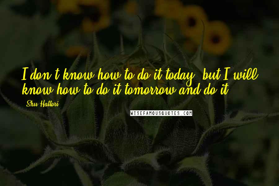 Shu Hattori Quotes: I don't know how to do it today, but I will know how to do it tomorrow and do it.