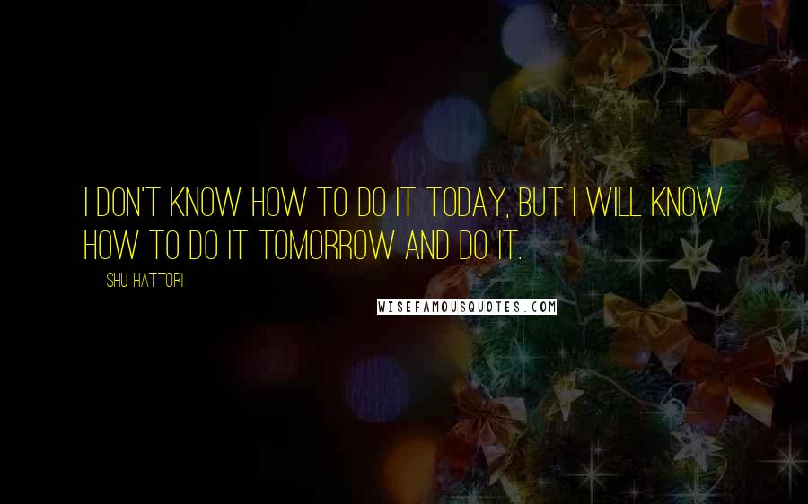 Shu Hattori Quotes: I don't know how to do it today, but I will know how to do it tomorrow and do it.