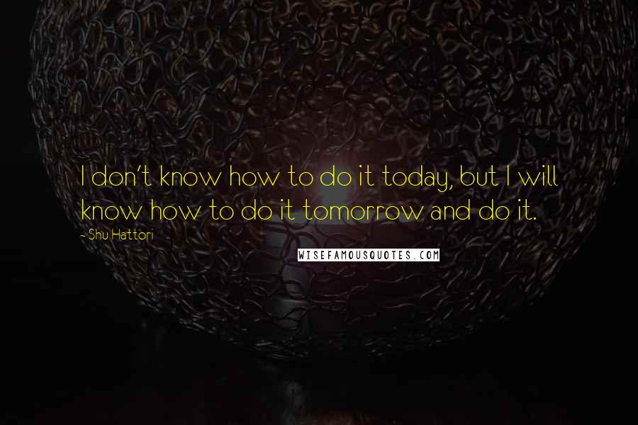 Shu Hattori Quotes: I don't know how to do it today, but I will know how to do it tomorrow and do it.