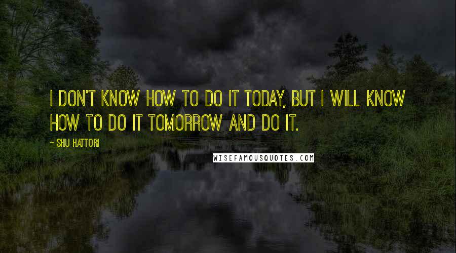 Shu Hattori Quotes: I don't know how to do it today, but I will know how to do it tomorrow and do it.