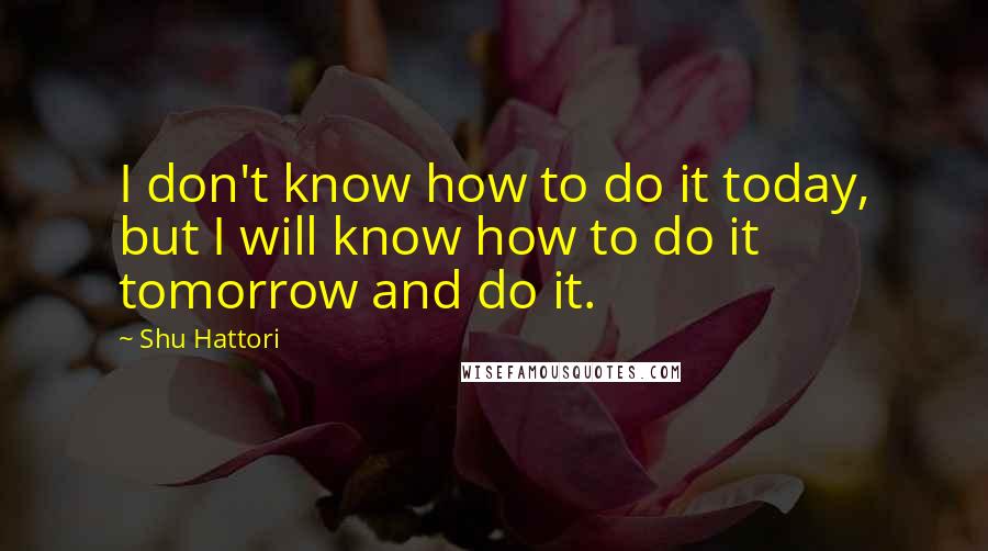 Shu Hattori Quotes: I don't know how to do it today, but I will know how to do it tomorrow and do it.