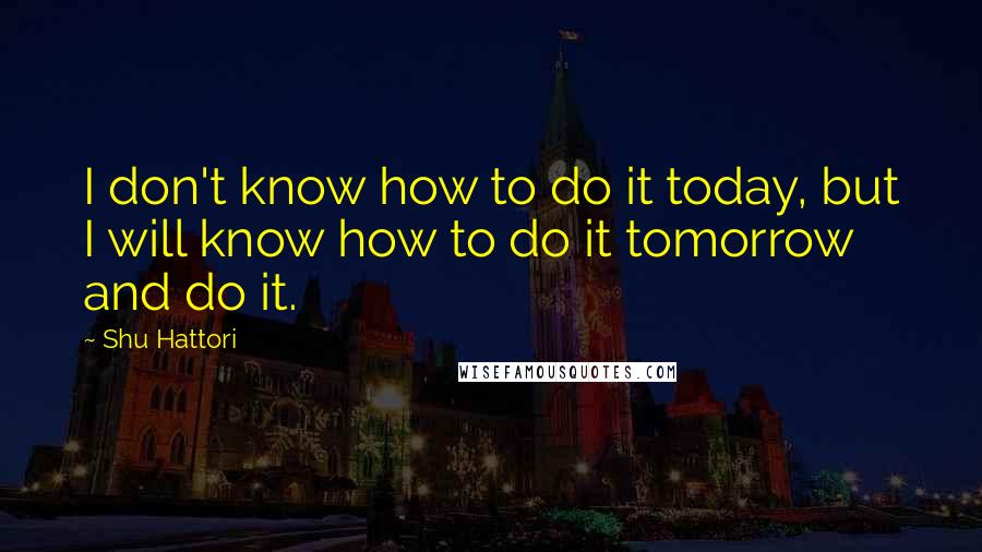 Shu Hattori Quotes: I don't know how to do it today, but I will know how to do it tomorrow and do it.