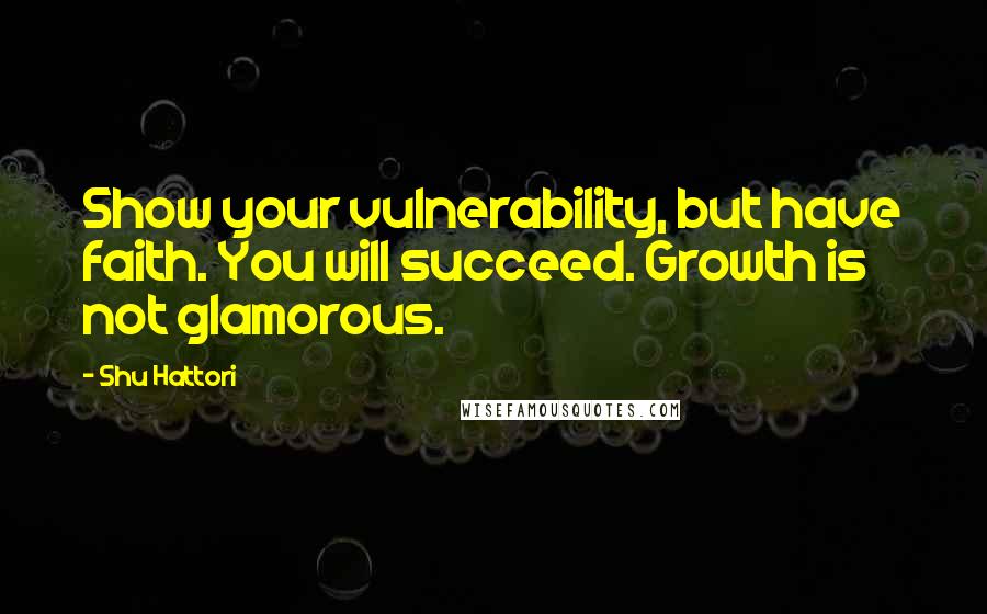 Shu Hattori Quotes: Show your vulnerability, but have faith. You will succeed. Growth is not glamorous.