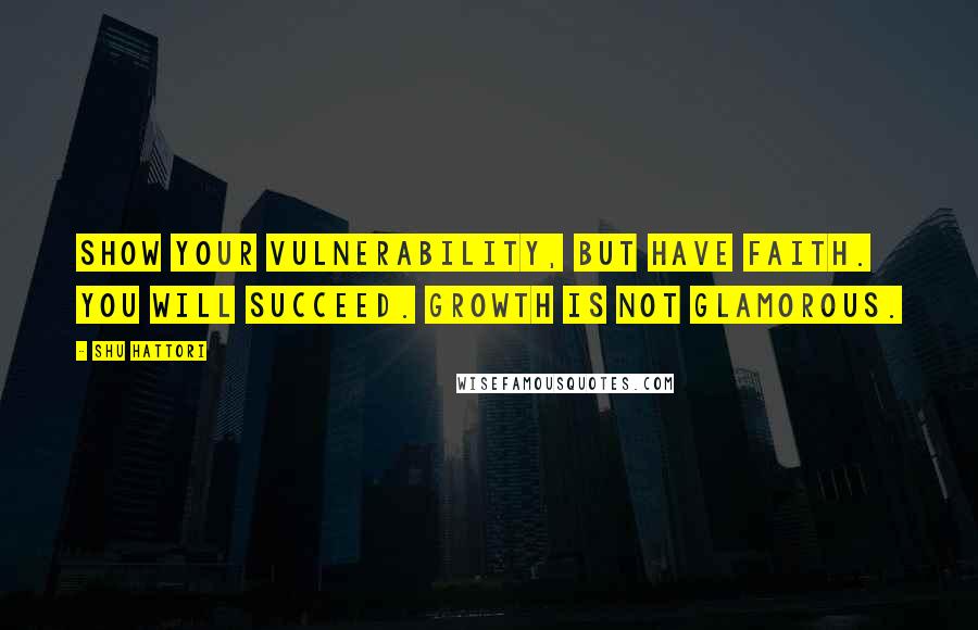 Shu Hattori Quotes: Show your vulnerability, but have faith. You will succeed. Growth is not glamorous.