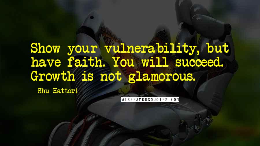 Shu Hattori Quotes: Show your vulnerability, but have faith. You will succeed. Growth is not glamorous.