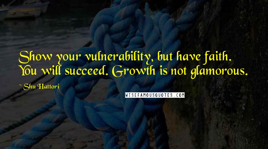 Shu Hattori Quotes: Show your vulnerability, but have faith. You will succeed. Growth is not glamorous.
