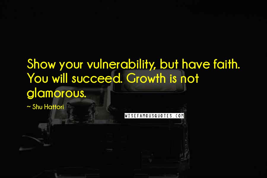 Shu Hattori Quotes: Show your vulnerability, but have faith. You will succeed. Growth is not glamorous.