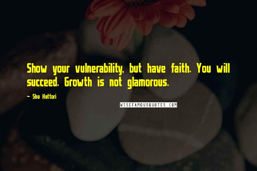 Shu Hattori Quotes: Show your vulnerability, but have faith. You will succeed. Growth is not glamorous.