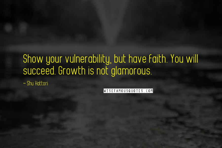 Shu Hattori Quotes: Show your vulnerability, but have faith. You will succeed. Growth is not glamorous.