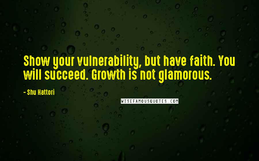 Shu Hattori Quotes: Show your vulnerability, but have faith. You will succeed. Growth is not glamorous.