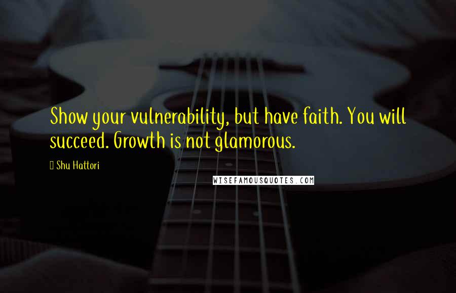 Shu Hattori Quotes: Show your vulnerability, but have faith. You will succeed. Growth is not glamorous.