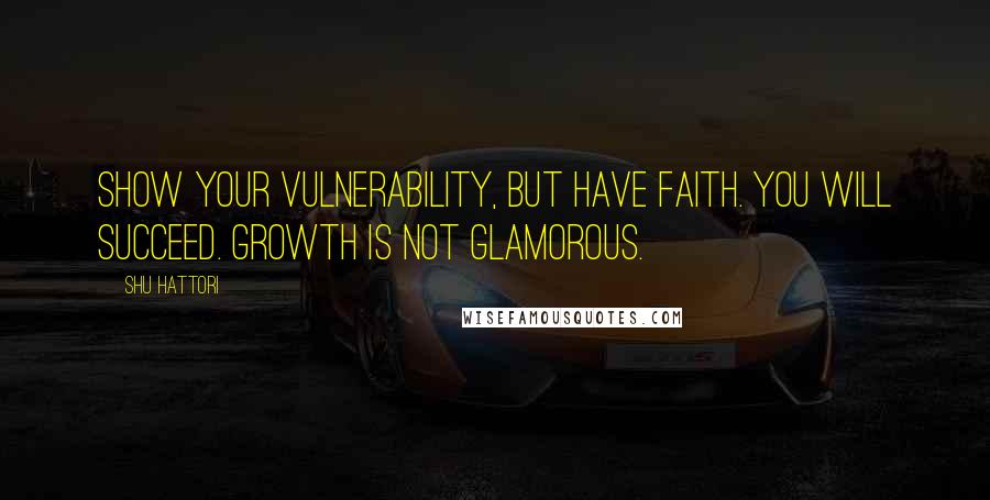 Shu Hattori Quotes: Show your vulnerability, but have faith. You will succeed. Growth is not glamorous.