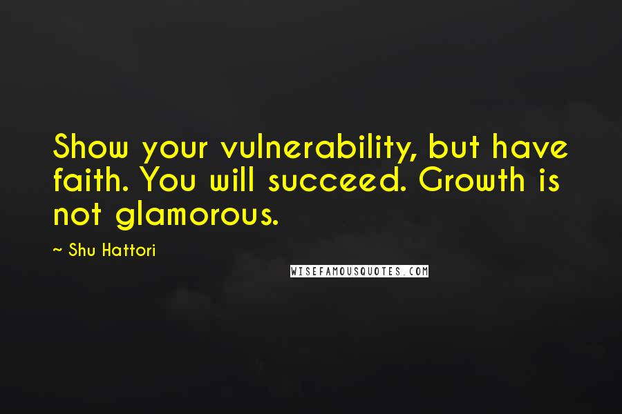 Shu Hattori Quotes: Show your vulnerability, but have faith. You will succeed. Growth is not glamorous.