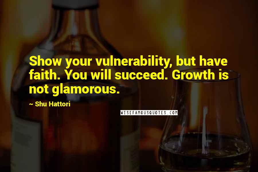 Shu Hattori Quotes: Show your vulnerability, but have faith. You will succeed. Growth is not glamorous.