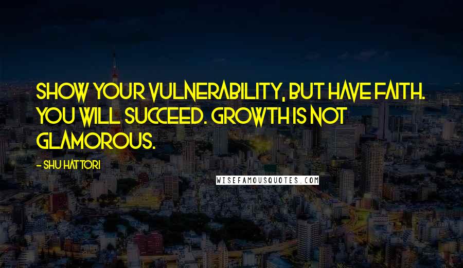 Shu Hattori Quotes: Show your vulnerability, but have faith. You will succeed. Growth is not glamorous.