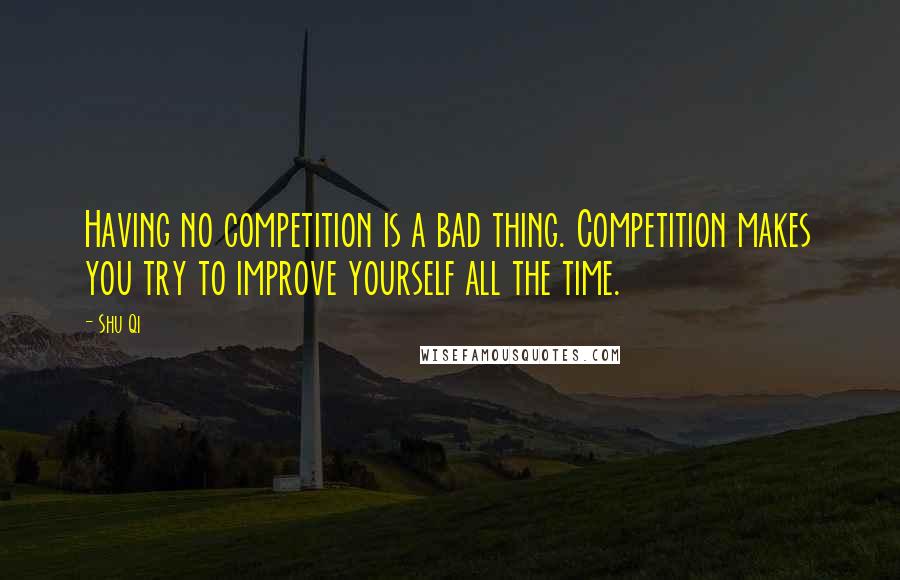 Shu Qi Quotes: Having no competition is a bad thing. Competition makes you try to improve yourself all the time.