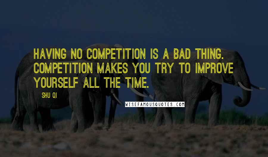 Shu Qi Quotes: Having no competition is a bad thing. Competition makes you try to improve yourself all the time.