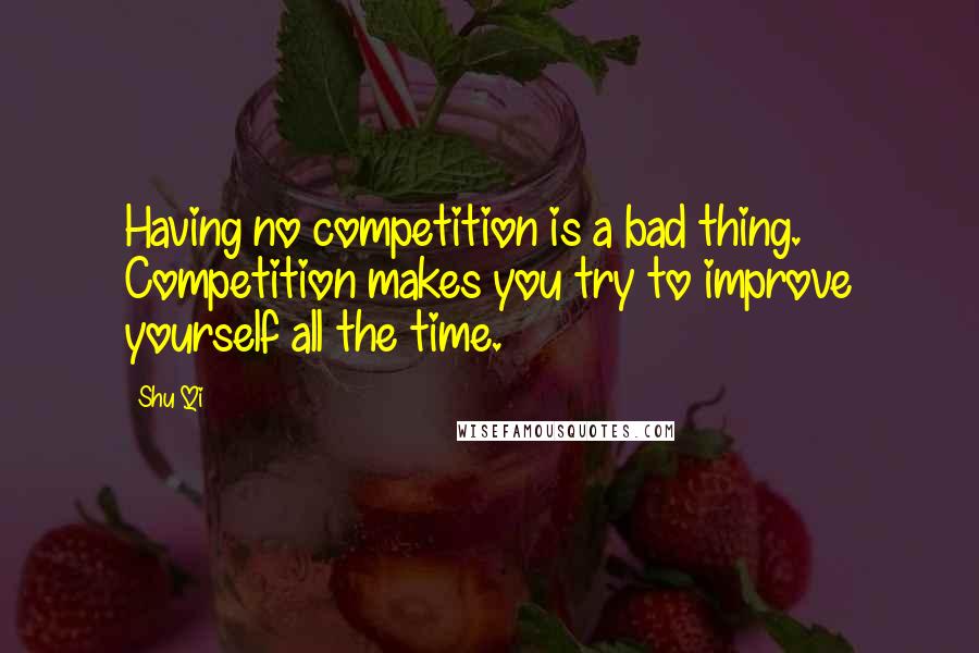 Shu Qi Quotes: Having no competition is a bad thing. Competition makes you try to improve yourself all the time.