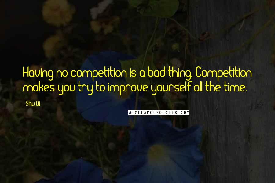 Shu Qi Quotes: Having no competition is a bad thing. Competition makes you try to improve yourself all the time.