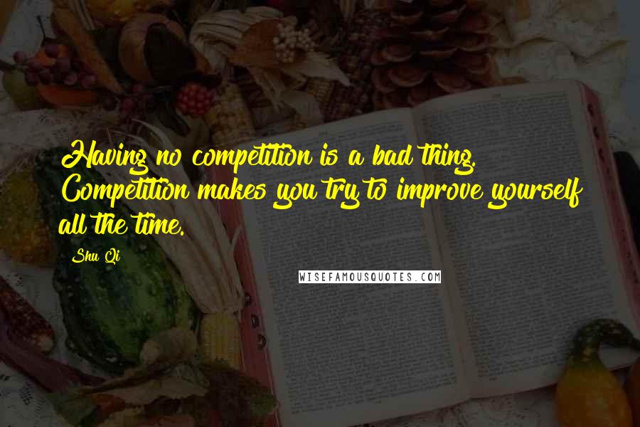 Shu Qi Quotes: Having no competition is a bad thing. Competition makes you try to improve yourself all the time.