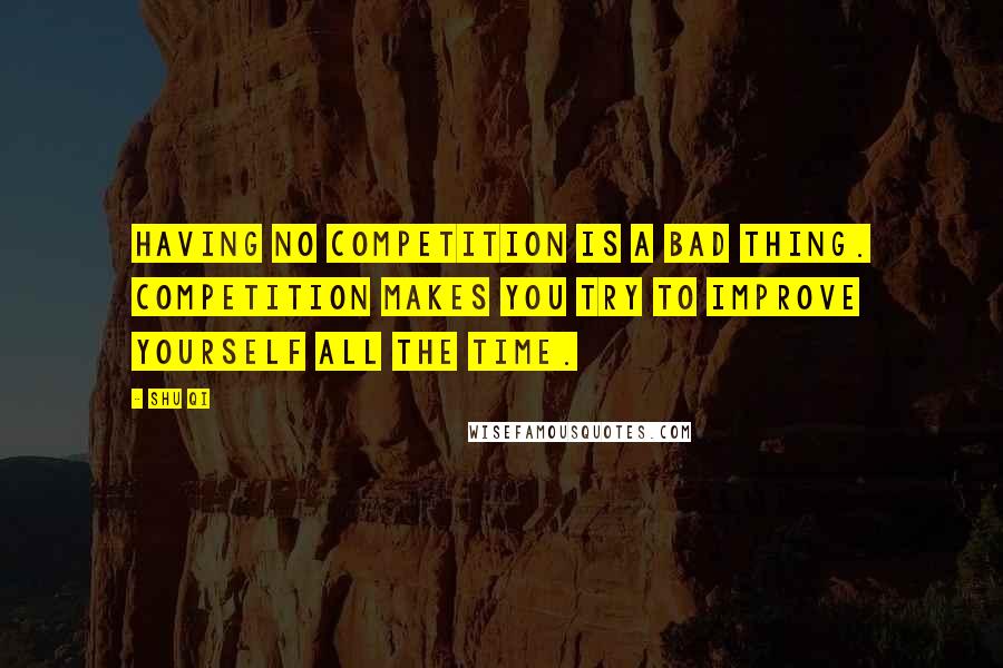 Shu Qi Quotes: Having no competition is a bad thing. Competition makes you try to improve yourself all the time.