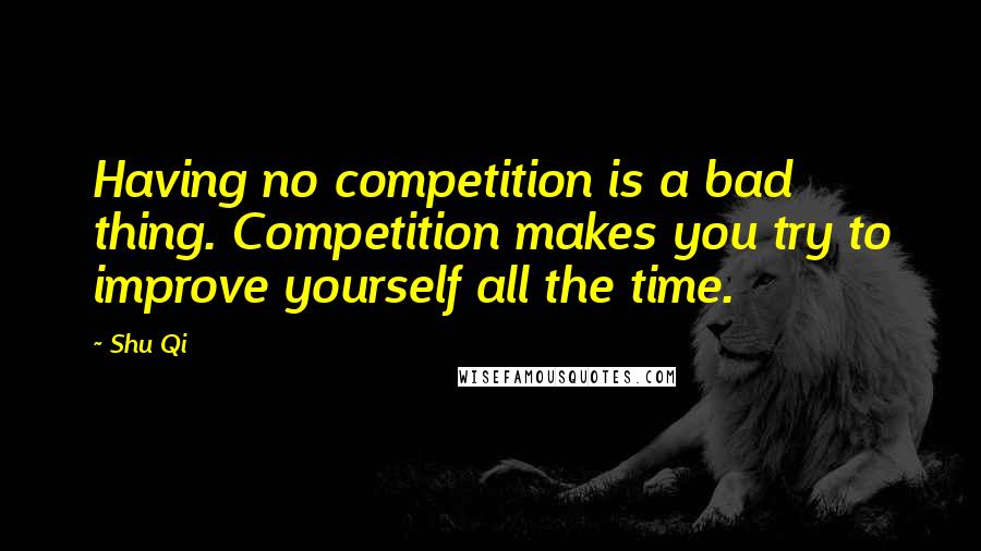 Shu Qi Quotes: Having no competition is a bad thing. Competition makes you try to improve yourself all the time.