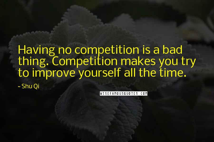 Shu Qi Quotes: Having no competition is a bad thing. Competition makes you try to improve yourself all the time.