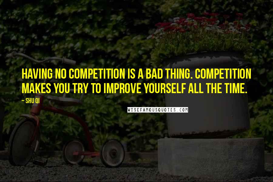 Shu Qi Quotes: Having no competition is a bad thing. Competition makes you try to improve yourself all the time.