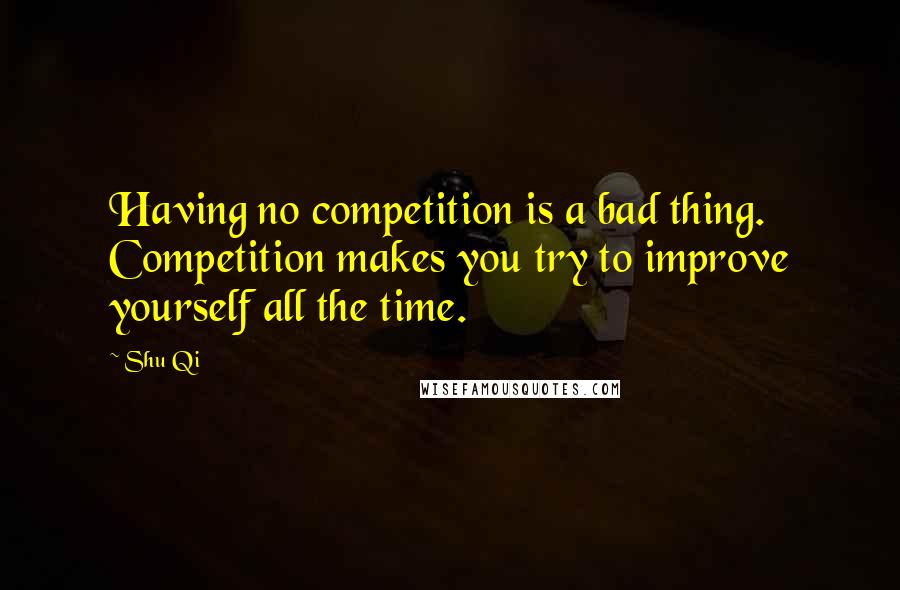 Shu Qi Quotes: Having no competition is a bad thing. Competition makes you try to improve yourself all the time.