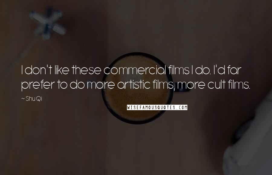 Shu Qi Quotes: I don't like these commercial films I do. I'd far prefer to do more artistic films, more cult films.