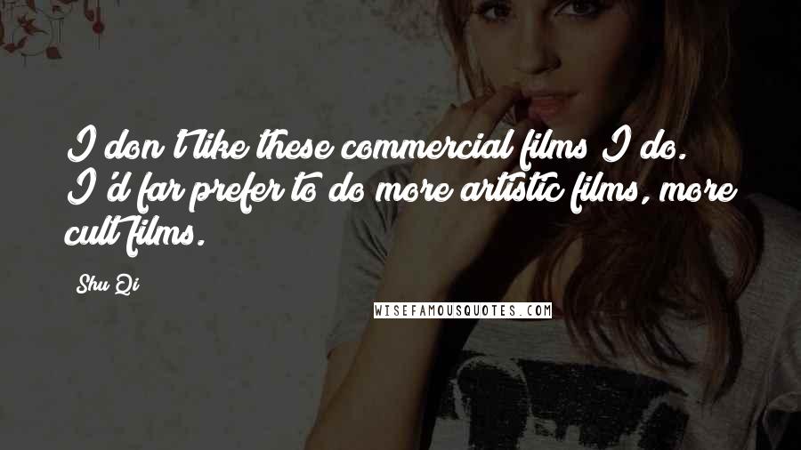 Shu Qi Quotes: I don't like these commercial films I do. I'd far prefer to do more artistic films, more cult films.