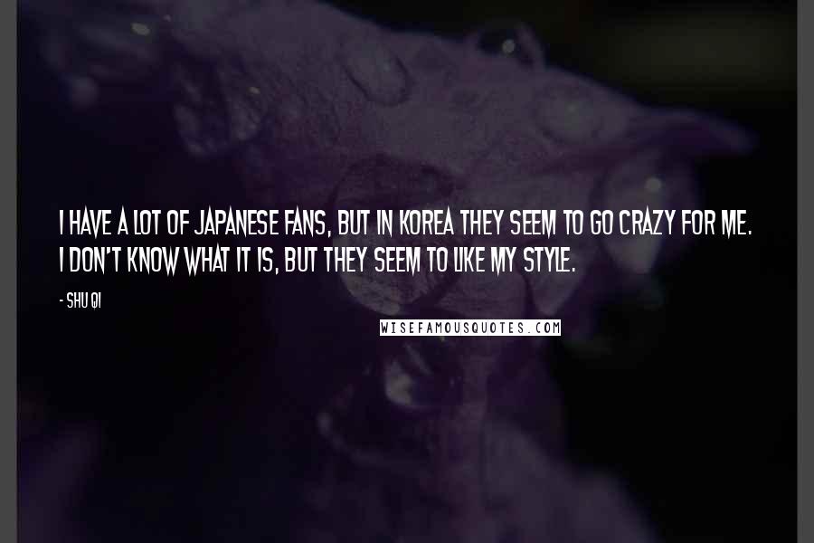 Shu Qi Quotes: I have a lot of Japanese fans, but in Korea they seem to go crazy for me. I don't know what it is, but they seem to like my style.