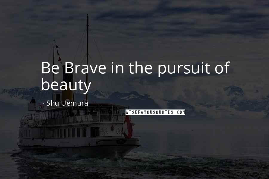 Shu Uemura Quotes: Be Brave in the pursuit of beauty