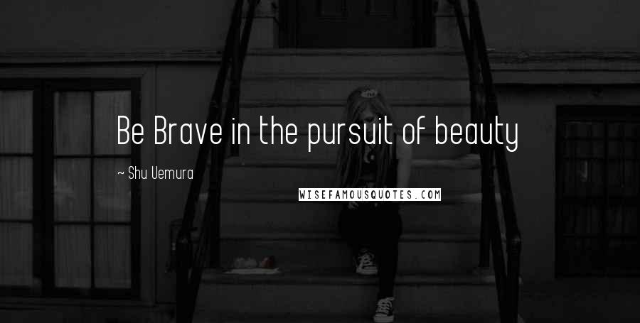 Shu Uemura Quotes: Be Brave in the pursuit of beauty