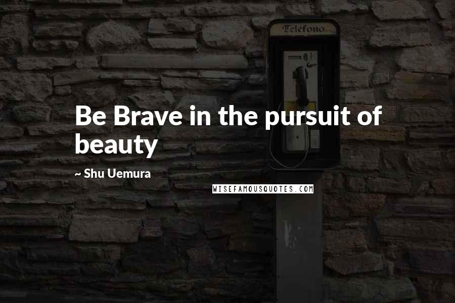 Shu Uemura Quotes: Be Brave in the pursuit of beauty