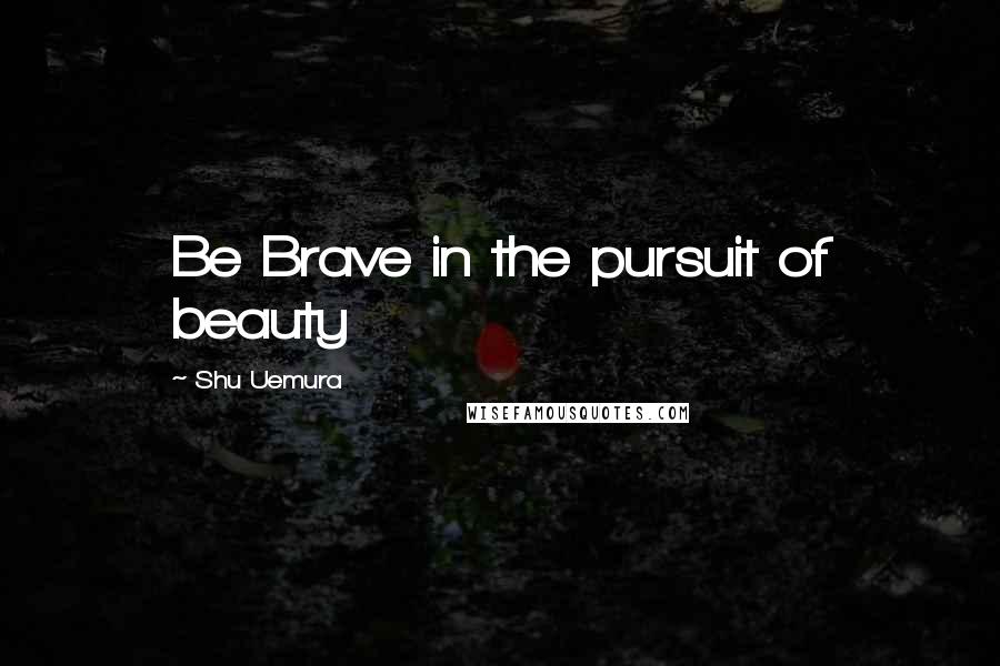 Shu Uemura Quotes: Be Brave in the pursuit of beauty