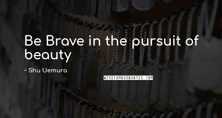 Shu Uemura Quotes: Be Brave in the pursuit of beauty