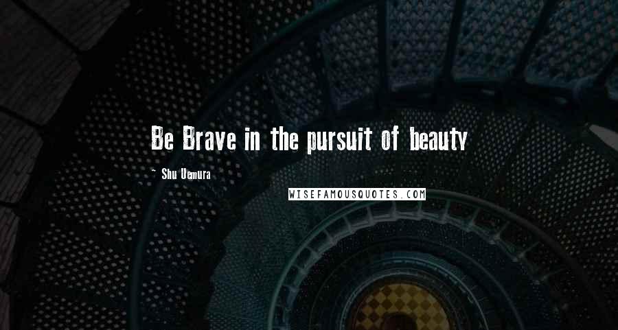 Shu Uemura Quotes: Be Brave in the pursuit of beauty