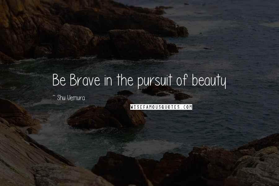 Shu Uemura Quotes: Be Brave in the pursuit of beauty