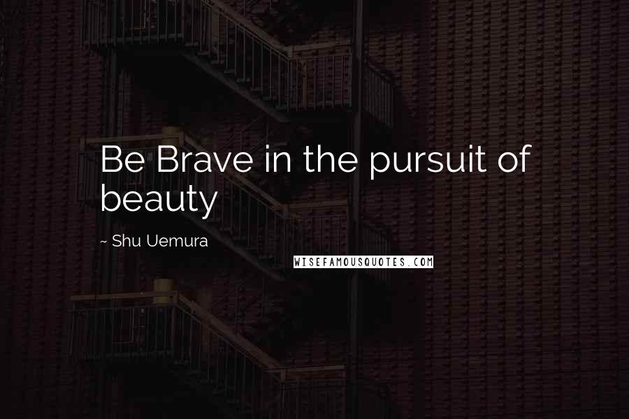 Shu Uemura Quotes: Be Brave in the pursuit of beauty