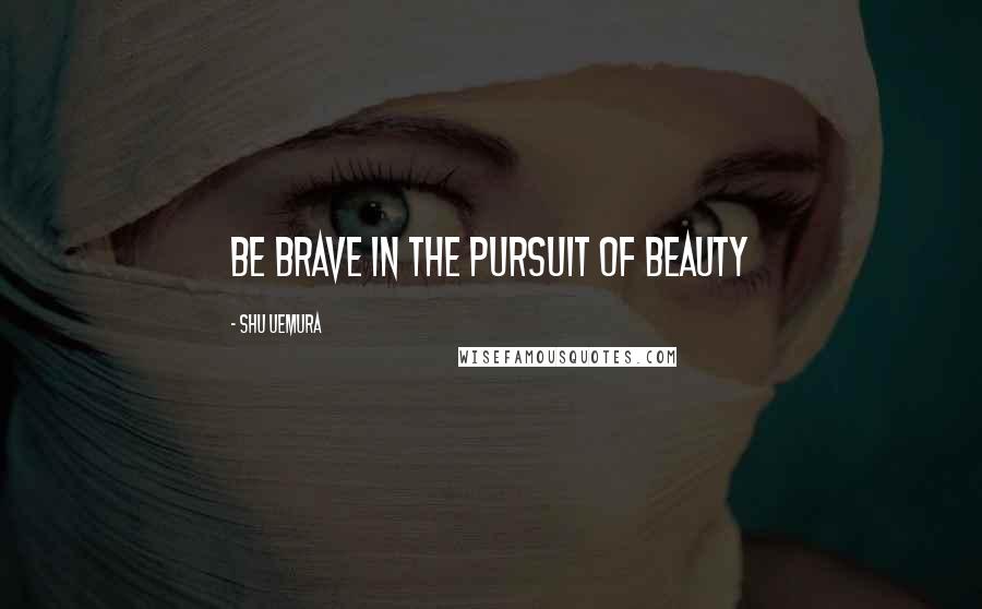 Shu Uemura Quotes: Be Brave in the pursuit of beauty