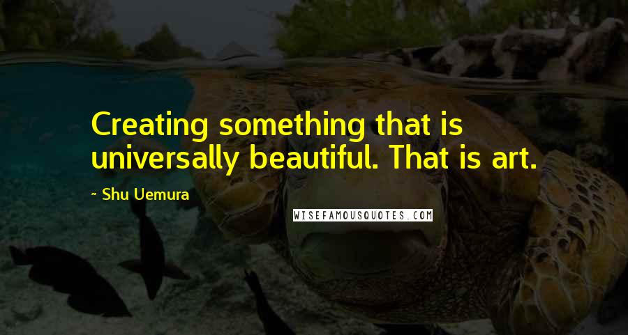 Shu Uemura Quotes: Creating something that is universally beautiful. That is art.
