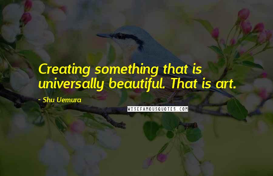 Shu Uemura Quotes: Creating something that is universally beautiful. That is art.