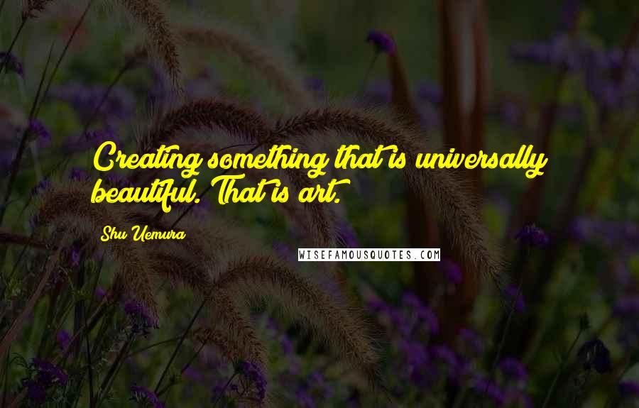 Shu Uemura Quotes: Creating something that is universally beautiful. That is art.