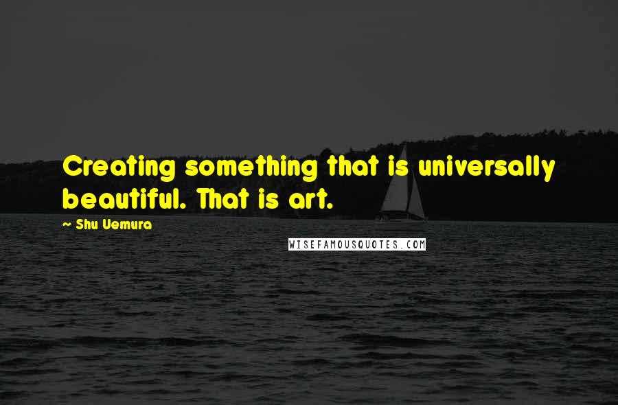 Shu Uemura Quotes: Creating something that is universally beautiful. That is art.