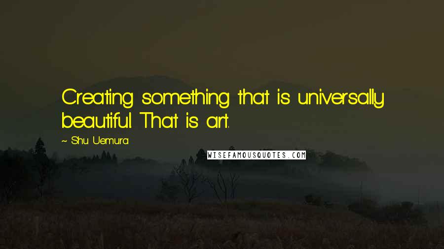 Shu Uemura Quotes: Creating something that is universally beautiful. That is art.