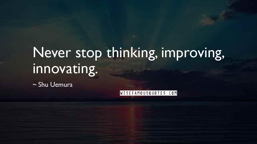 Shu Uemura Quotes: Never stop thinking, improving, innovating.