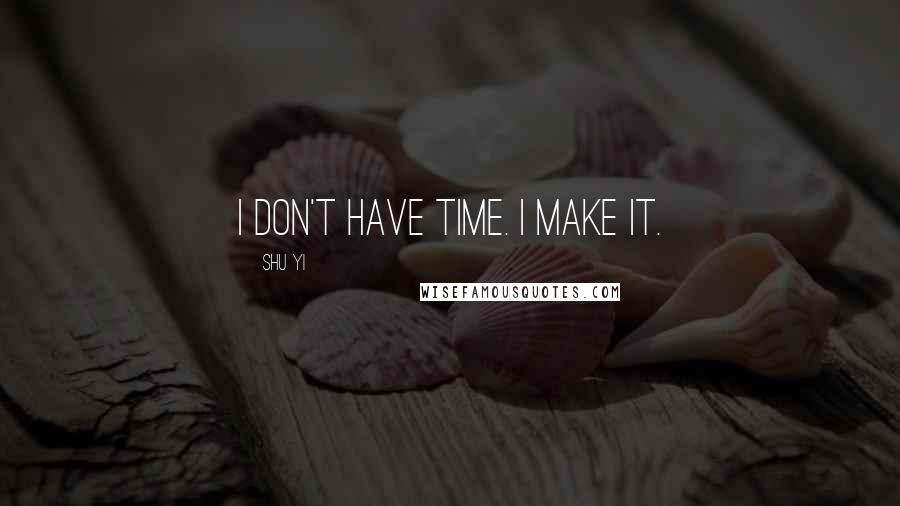 Shu Yi Quotes: I don't have time. I make it.