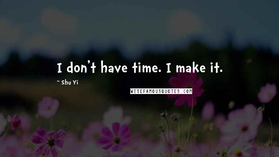 Shu Yi Quotes: I don't have time. I make it.