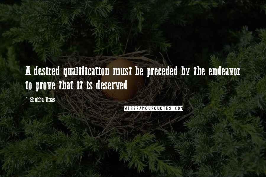 Shubha Vilas Quotes: A desired qualification must be preceded by the endeavor to prove that it is deserved